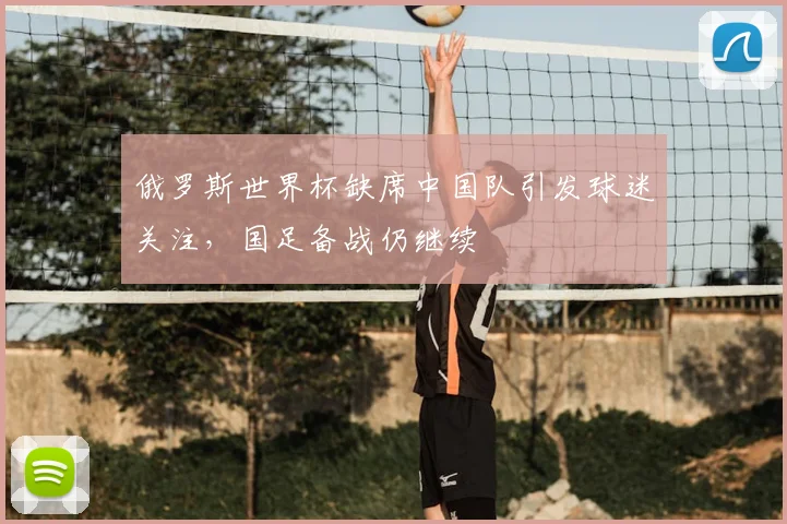 俄罗斯世界杯缺席中国队引发球迷关注，国足备战仍继续