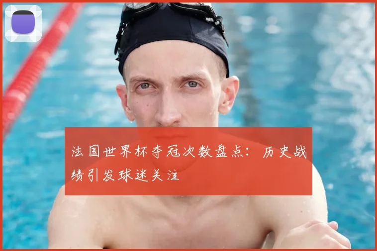 法国世界杯夺冠次数盘点:历史战绩引发球迷关注