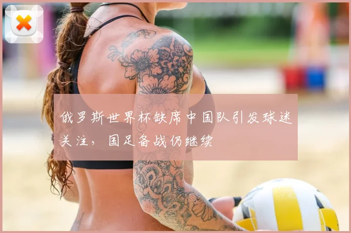 俄罗斯世界杯缺席中国队引发球迷关注,国足备战仍继续