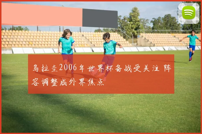 乌拉圭2006年世界杯备战受关注 阵容调整成外界焦点