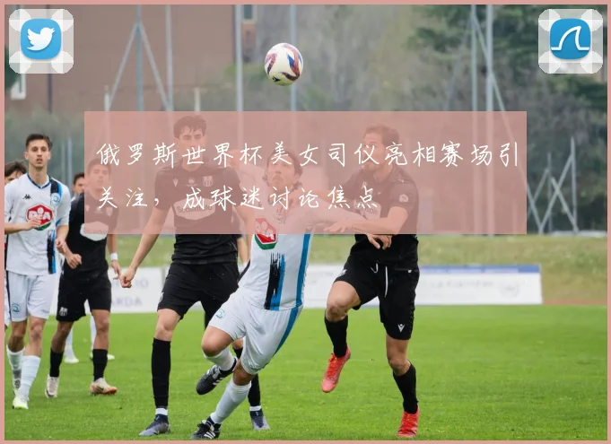 俄罗斯世界杯美女司仪亮相赛场引关注,成球迷讨论焦点
