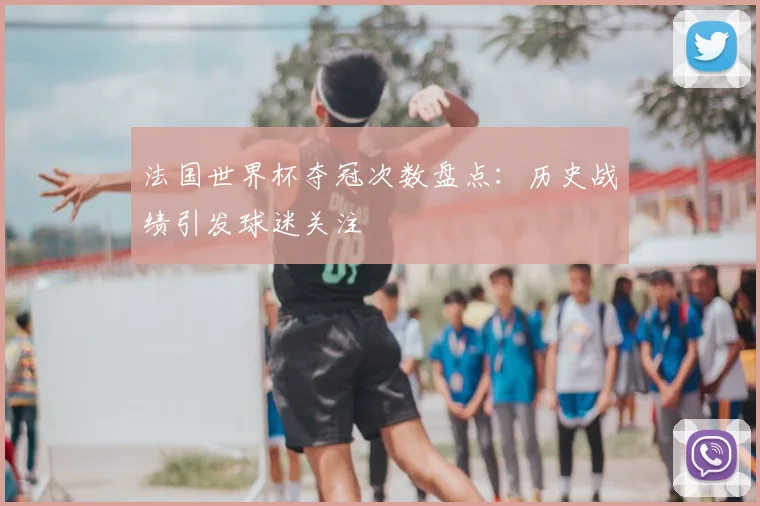 法国世界杯夺冠次数盘点：历史战绩引发球迷关注