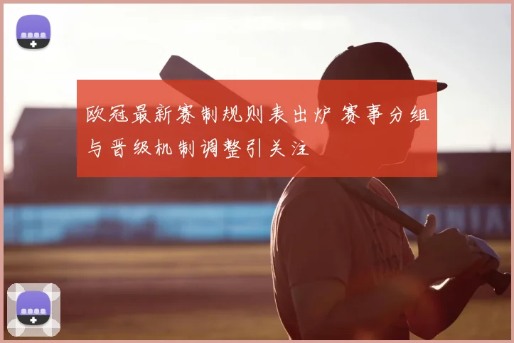 欧冠最新赛制规则表出炉 赛事分组与晋级机制调整引关注