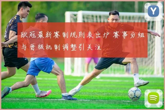 欧冠最新赛制规则表出炉 赛事分组与晋级机制调整引关注