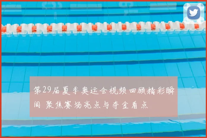 第29届夏季奥运会视频回顾精彩瞬间 聚焦赛场亮点与夺金看点