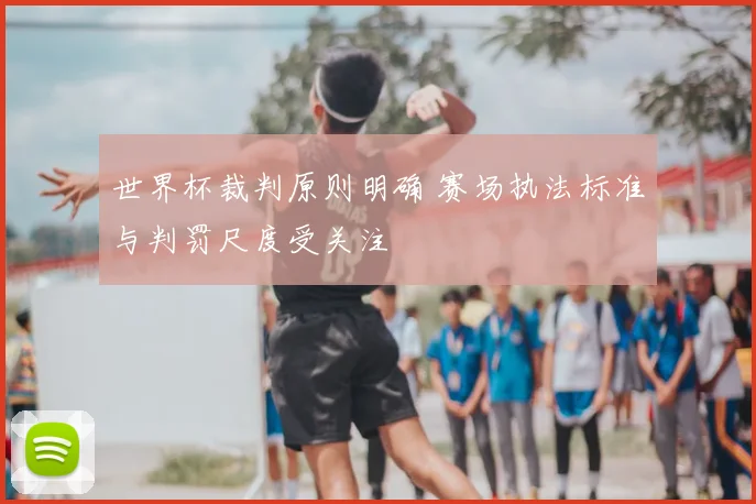 世界杯裁判原则明确 赛场执法标准与判罚尺度受关注