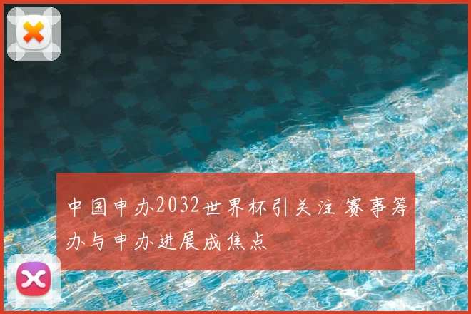中国申办2032世界杯引关注 赛事筹办与申办进展成焦点