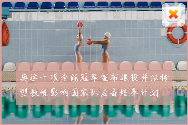 奥运十项全能冠军宣布退役并拟转型教练影响国家队后备培养计划