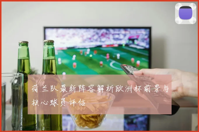 荷兰队最新阵容解析欧洲杯前景与核心球员评估