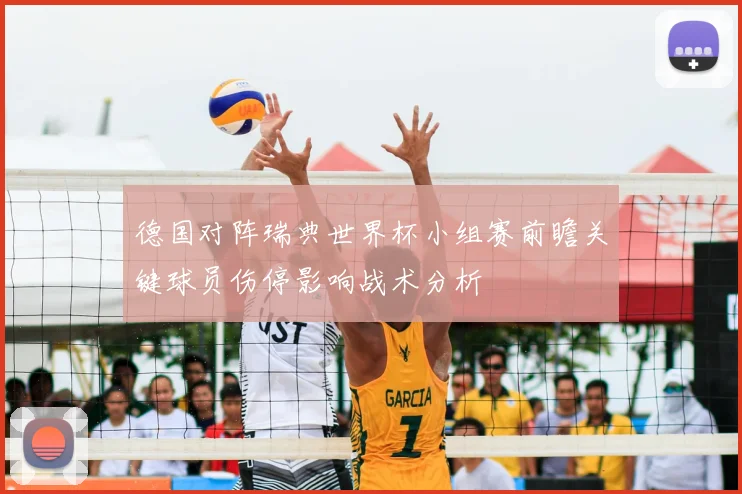 德国对阵瑞典世界杯小组赛前瞻关键球员伤停影响战术分析