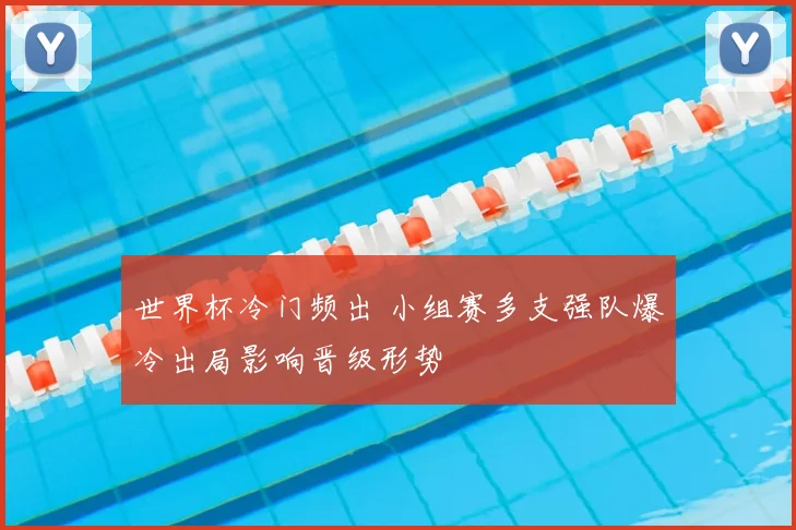 世界杯冷门频出 小组赛多支强队爆冷出局影响晋级形势