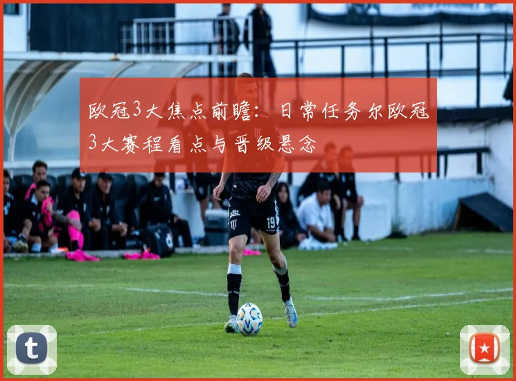 欧冠3大焦点前瞻：日常任务尔欧冠3大赛程看点与晋级悬念