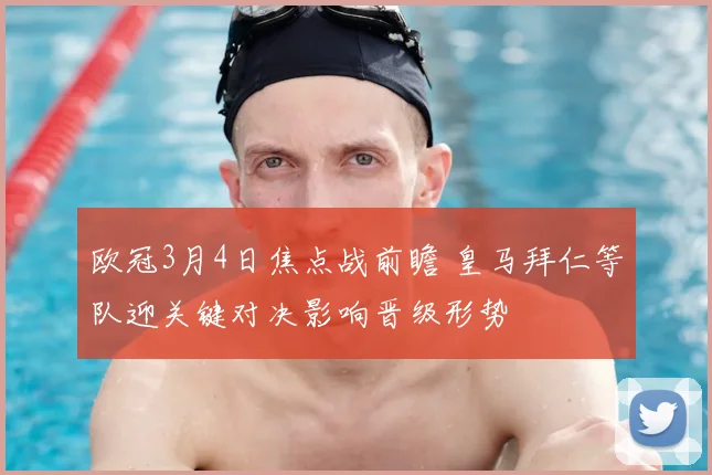 欧冠3月4日焦点战前瞻 皇马拜仁等队迎关键对决影响晋级形势
