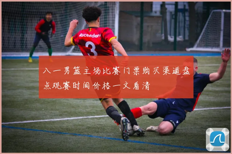 八一男篮主场比赛门票购买渠道盘点观赛时间价格一文看清