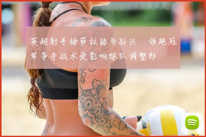 英超射手榜萨拉赫与孙兴慜领跑冠军争夺战术受影响球队调整即