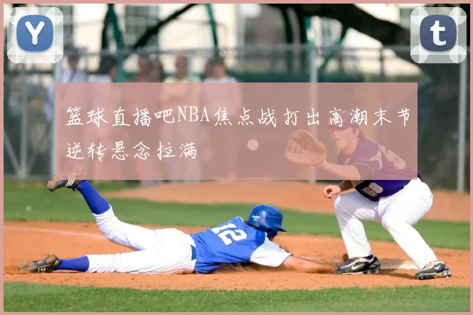 篮球直播吧NBA焦点战打出高潮末节逆转悬念拉满