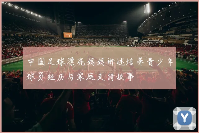 中国足球漂亮妈妈讲述培养青少年球员经历与家庭支持故事