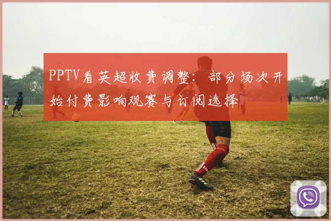 PPTV看英超收费调整：部分场次开始付费影响观赛与订阅选择