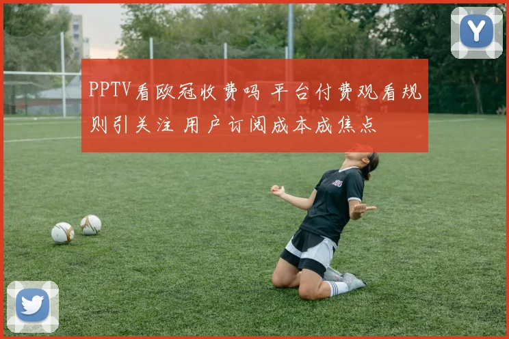 PPTV看欧冠收费吗 平台付费观看规则引关注 用户订阅成本成焦点