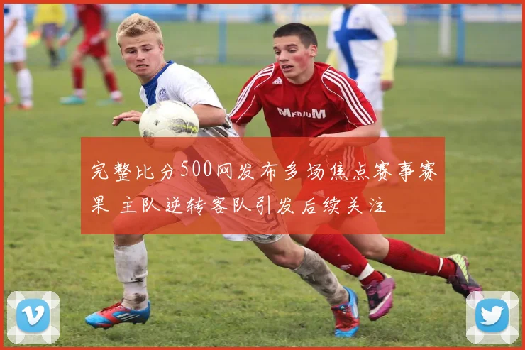 完整比分500网发布多场焦点赛事赛果 主队逆转客队引发后续关注