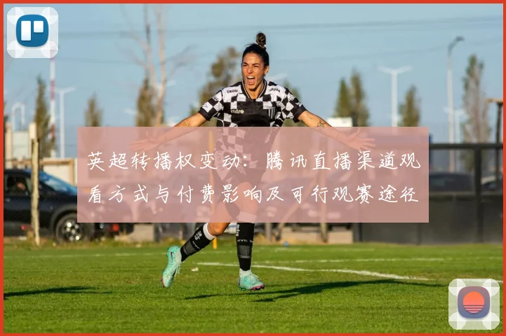 英超转播权变动：腾讯直播渠道观看方式与付费影响及可行观赛途径