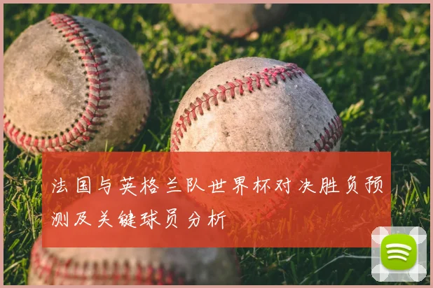 法国与英格兰队世界杯对决胜负预测及关键球员分析