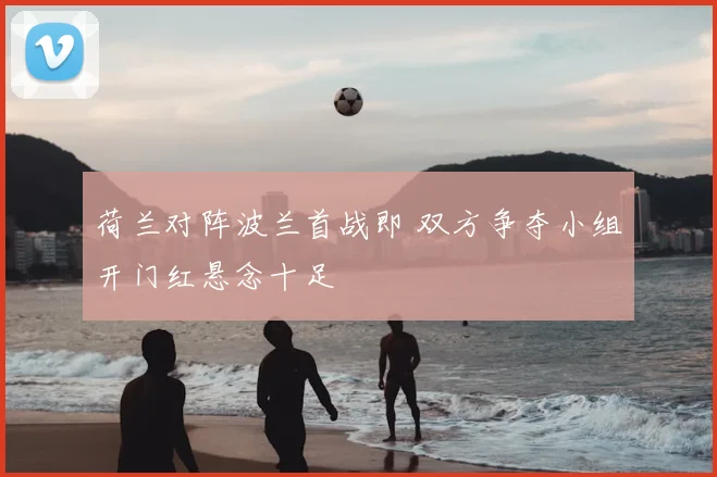 荷兰对阵波兰首战即 双方争夺小组开门红悬念十足