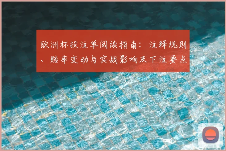 欧洲杯投注单阅读指南：注释规则、赔率变动与实战影响及下注要点