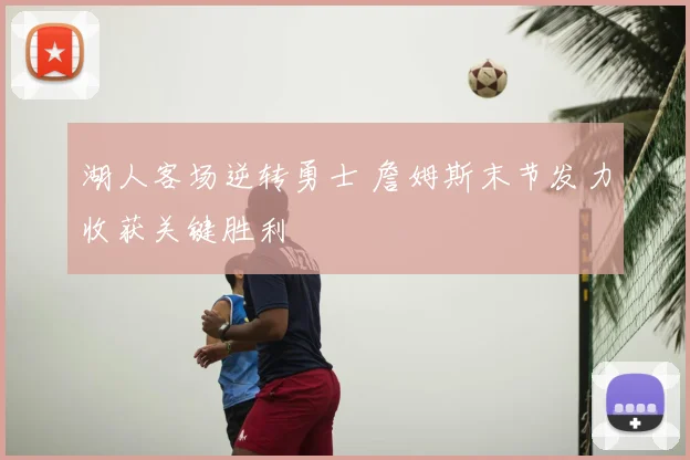 湖人客场逆转勇士 詹姆斯末节发力收获关键胜利