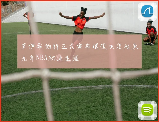 罗伊希伯特正式宣布退役决定结束九年NBA职业生涯