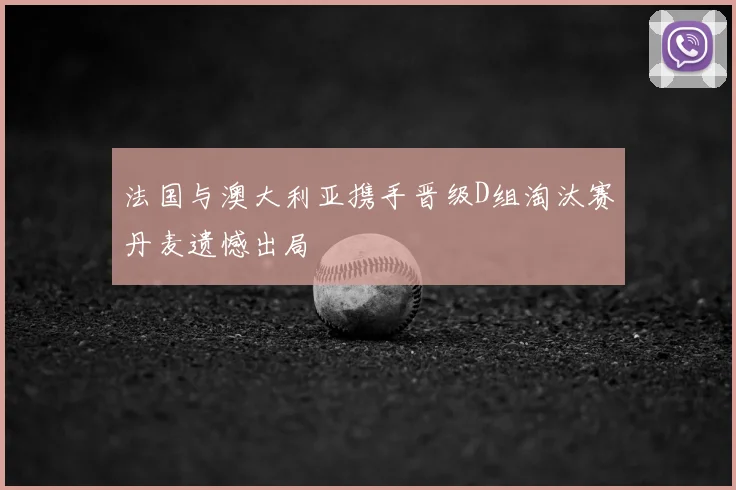 法国与澳大利亚携手晋级D组淘汰赛丹麦遗憾出局