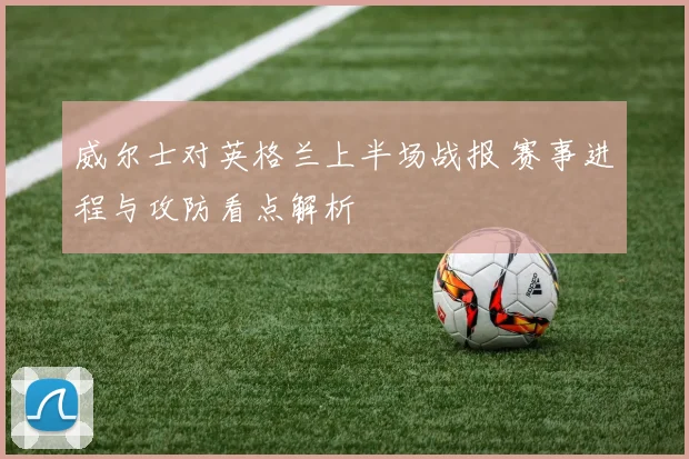 威尔士对英格兰上半场战报 赛事进程与攻防看点解析