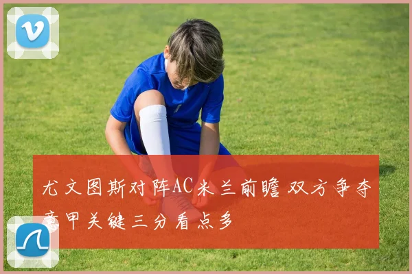尤文图斯对阵AC米兰前瞻 双方争夺意甲关键三分看点多