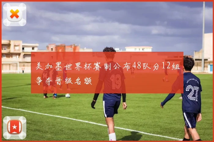 美加墨世界杯赛制公布48队分12组争夺晋级名额