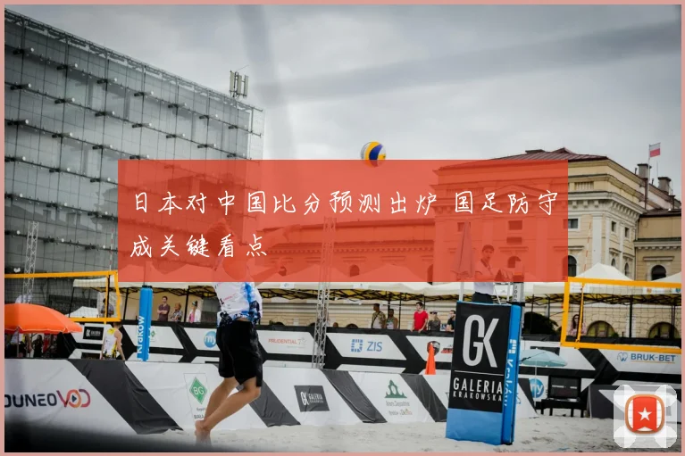 日本对中国比分预测出炉 国足防守成关键看点