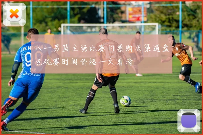 八一男篮主场比赛门票购买渠道盘点观赛时间价格一文看清