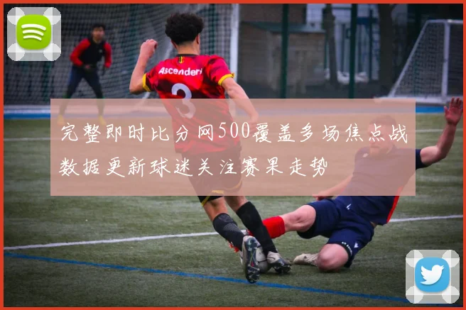 完整即时比分网500覆盖多场焦点战数据更新球迷关注赛果走势