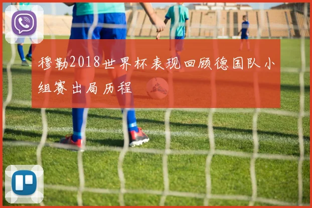 穆勒2018世界杯表现回顾德国队小组赛出局历程