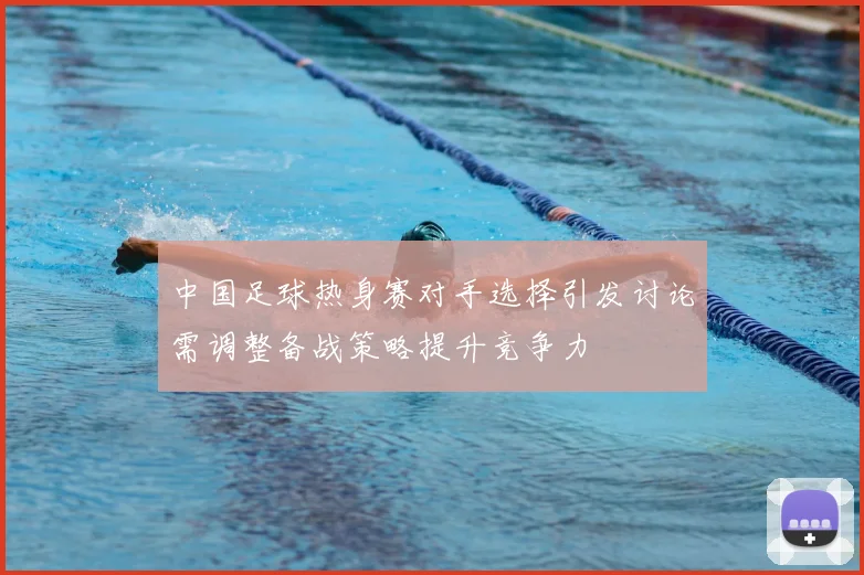 中国足球热身赛对手选择引发讨论需调整备战策略提升竞争力