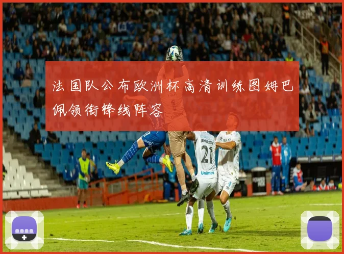 法国队公布欧洲杯高清训练图姆巴佩领衔锋线阵容