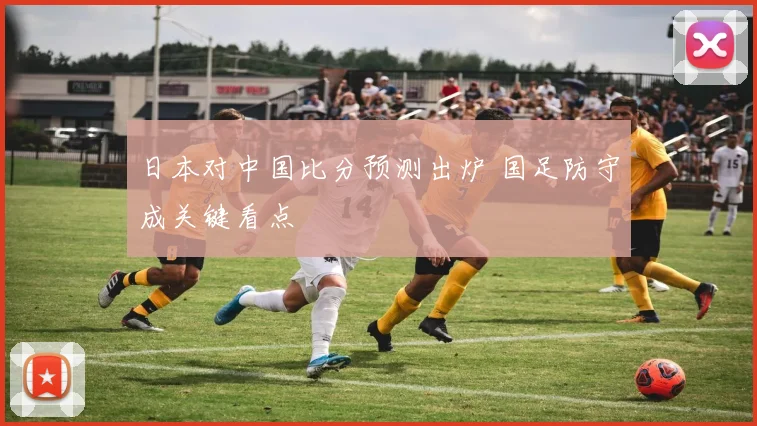 日本对中国比分预测出炉 国足防守成关键看点