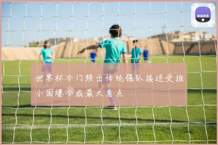 世界杯冷门频出传统强队接连受挫小国爆冷成最大看点