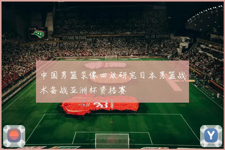 中国男篮录像回放研究日本男篮战术备战亚洲杯资格赛