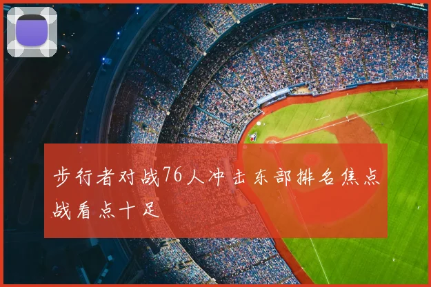 步行者对战76人冲击东部排名焦点战看点十足