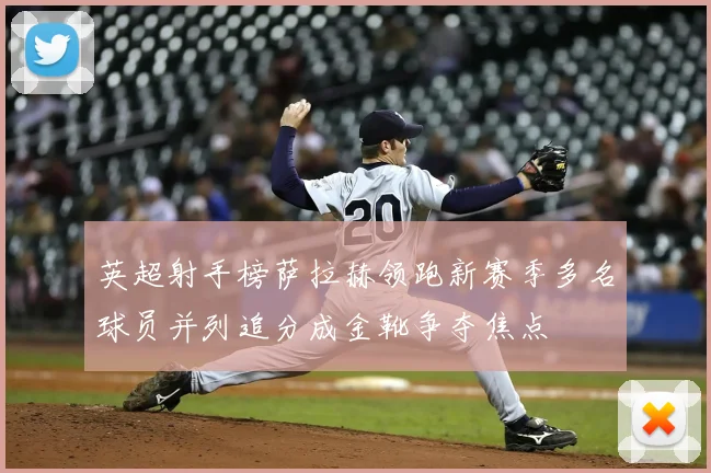 英超射手榜萨拉赫领跑新赛季多名球员并列追分成金靴争夺焦点