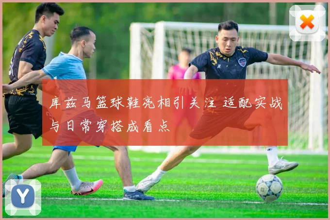 库兹马篮球鞋亮相引关注 适配实战与日常穿搭成看点