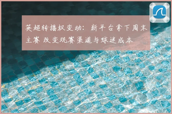英超转播权变动：新平台拿下周末主赛 改变观赛渠道与球迷成本