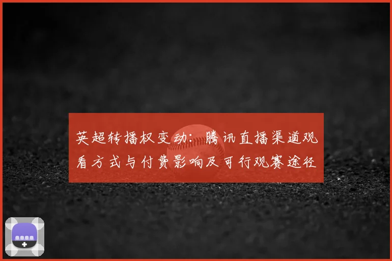 英超转播权变动：腾讯直播渠道观看方式与付费影响及可行观赛途径