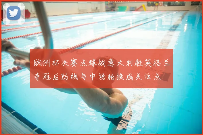 欧洲杯决赛点球战意大利胜英格兰夺冠后防线与中场轮换成关注点