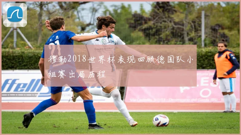 穆勒2018世界杯表现回顾德国队小组赛出局历程